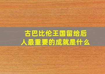 古巴比伦王国留给后人最重要的成就是什么