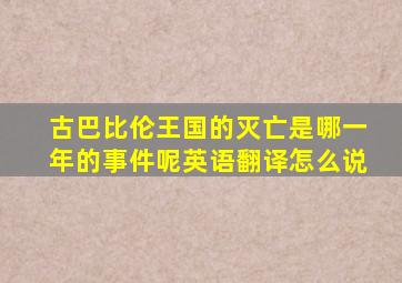 古巴比伦王国的灭亡是哪一年的事件呢英语翻译怎么说