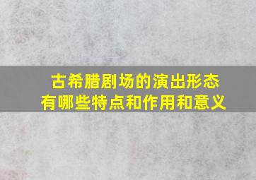 古希腊剧场的演出形态有哪些特点和作用和意义