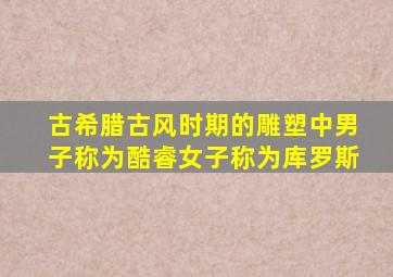 古希腊古风时期的雕塑中男子称为酷睿女子称为库罗斯