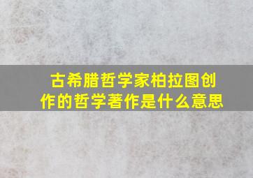 古希腊哲学家柏拉图创作的哲学著作是什么意思