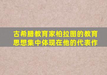 古希腊教育家柏拉图的教育思想集中体现在他的代表作