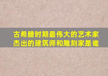 古希腊时期最伟大的艺术家杰出的建筑师和雕刻家是谁