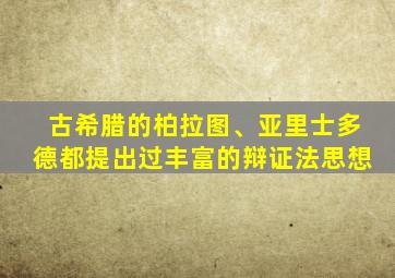 古希腊的柏拉图、亚里士多德都提出过丰富的辩证法思想