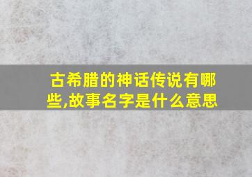 古希腊的神话传说有哪些,故事名字是什么意思