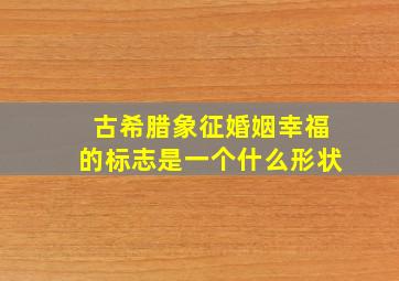 古希腊象征婚姻幸福的标志是一个什么形状