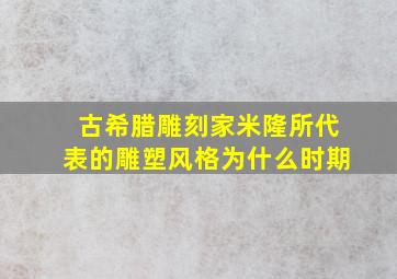 古希腊雕刻家米隆所代表的雕塑风格为什么时期