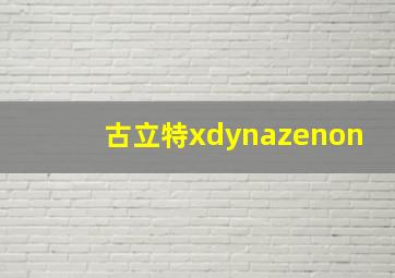 古立特xdynazenon