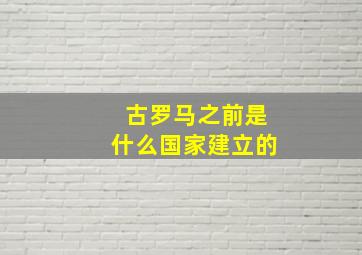 古罗马之前是什么国家建立的