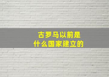 古罗马以前是什么国家建立的