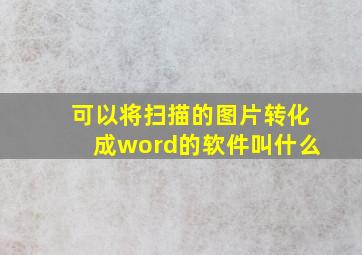 可以将扫描的图片转化成word的软件叫什么