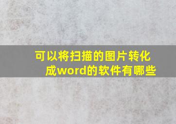 可以将扫描的图片转化成word的软件有哪些