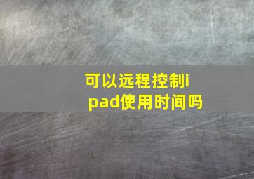 可以远程控制ipad使用时间吗