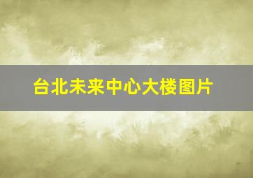 台北未来中心大楼图片