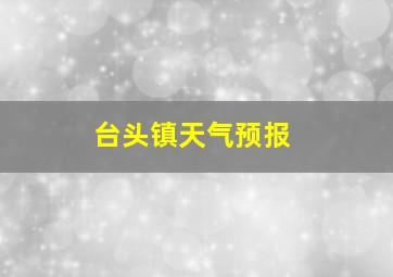 台头镇天气预报