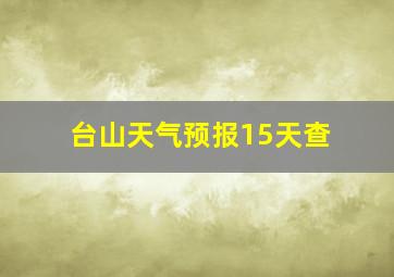 台山天气预报15天查