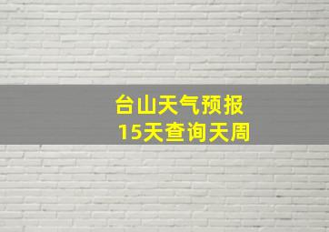 台山天气预报15天查询天周