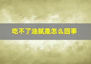 吃不了油腻是怎么回事