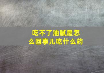 吃不了油腻是怎么回事儿吃什么药