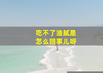 吃不了油腻是怎么回事儿呀