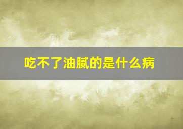 吃不了油腻的是什么病