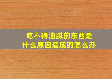 吃不得油腻的东西是什么原因造成的怎么办