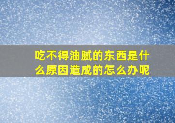 吃不得油腻的东西是什么原因造成的怎么办呢