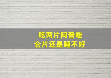 吃两片阿普唑仑片还是睡不好