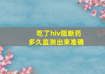 吃了hiv阻断药多久监测出来准确