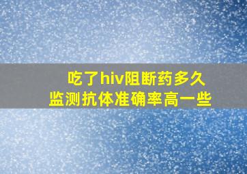 吃了hiv阻断药多久监测抗体准确率高一些