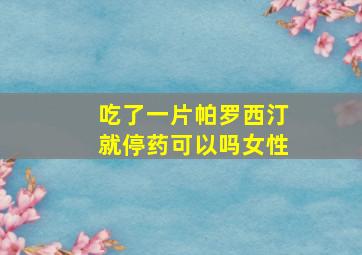 吃了一片帕罗西汀就停药可以吗女性