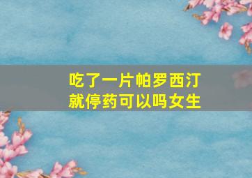 吃了一片帕罗西汀就停药可以吗女生