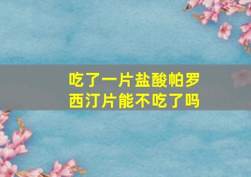 吃了一片盐酸帕罗西汀片能不吃了吗