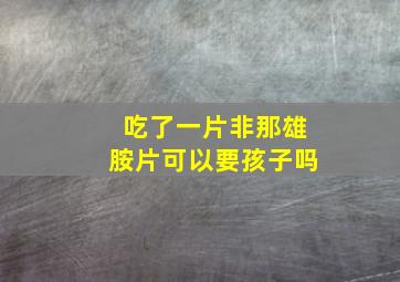 吃了一片非那雄胺片可以要孩子吗