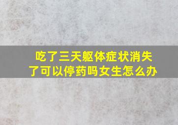 吃了三天躯体症状消失了可以停药吗女生怎么办