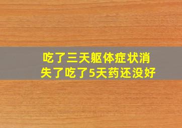 吃了三天躯体症状消失了吃了5天药还没好