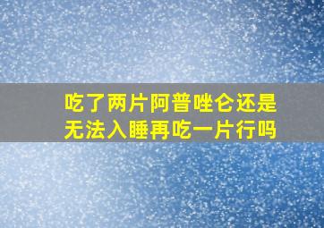 吃了两片阿普唑仑还是无法入睡再吃一片行吗