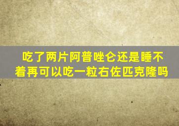 吃了两片阿普唑仑还是睡不着再可以吃一粒右佐匹克隆吗