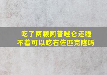 吃了两颗阿普唑仑还睡不着可以吃右佐匹克隆吗