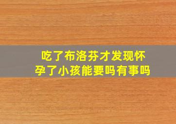 吃了布洛芬才发现怀孕了小孩能要吗有事吗