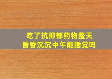 吃了抗抑郁药物整天昏昏沉沉中午能睡觉吗