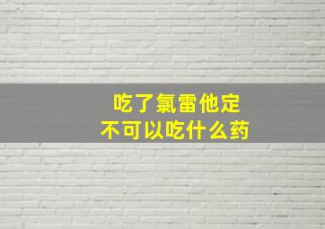 吃了氯雷他定不可以吃什么药