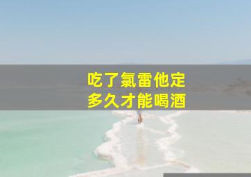 吃了氯雷他定多久才能喝酒