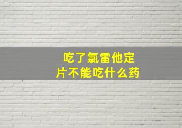 吃了氯雷他定片不能吃什么药