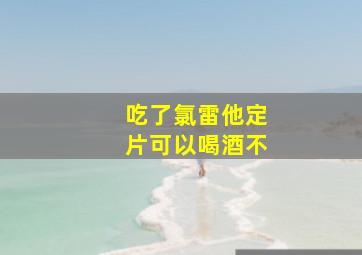 吃了氯雷他定片可以喝酒不