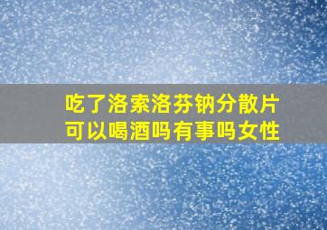 吃了洛索洛芬钠分散片可以喝酒吗有事吗女性