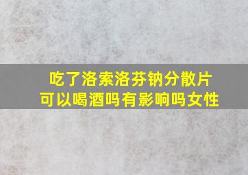 吃了洛索洛芬钠分散片可以喝酒吗有影响吗女性