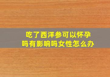 吃了西洋参可以怀孕吗有影响吗女性怎么办