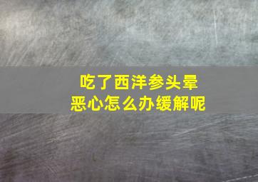 吃了西洋参头晕恶心怎么办缓解呢