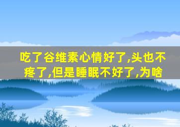 吃了谷维素心情好了,头也不疼了,但是睡眠不好了,为啥